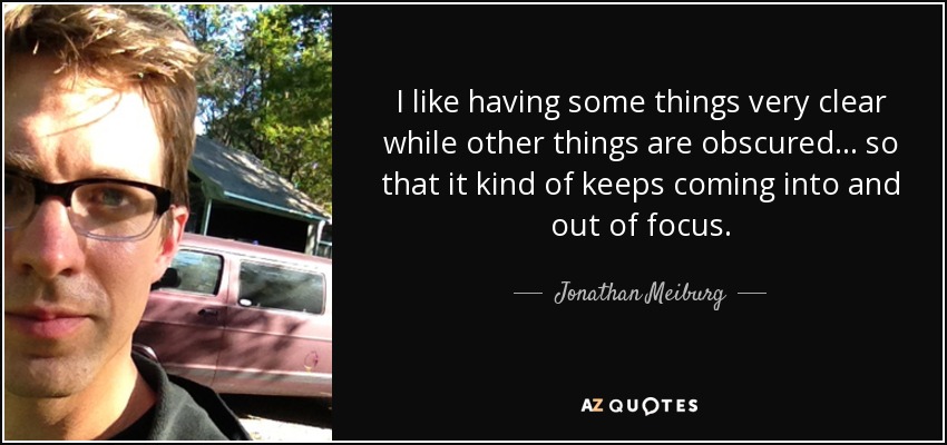 I like having some things very clear while other things are obscured... so that it kind of keeps coming into and out of focus. - Jonathan Meiburg