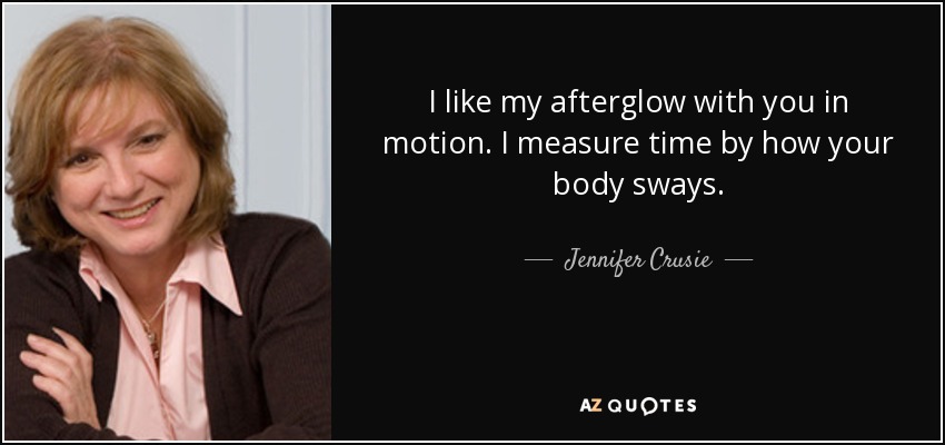 I like my afterglow with you in motion. I measure time by how your body sways. - Jennifer Crusie