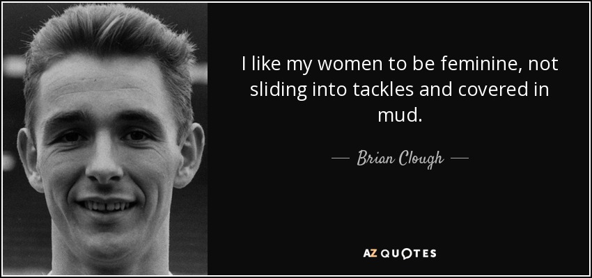 Me gusta que mis mujeres sean femeninas, que no se resbalen en los placajes y se cubran de barro. - Brian Clough