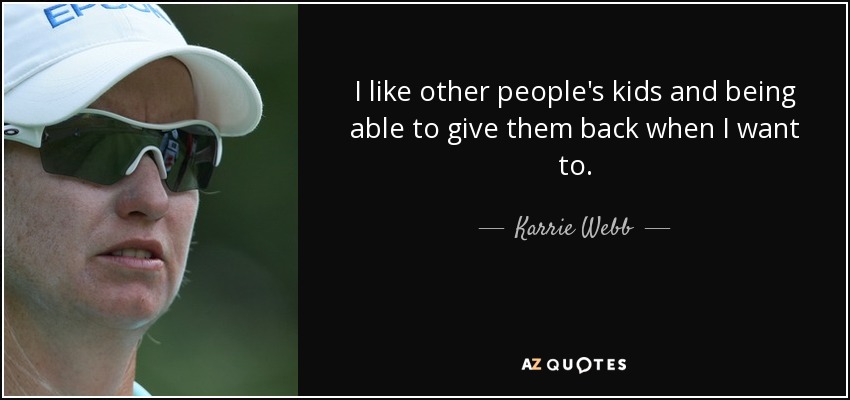 I like other people's kids and being able to give them back when I want to. - Karrie Webb