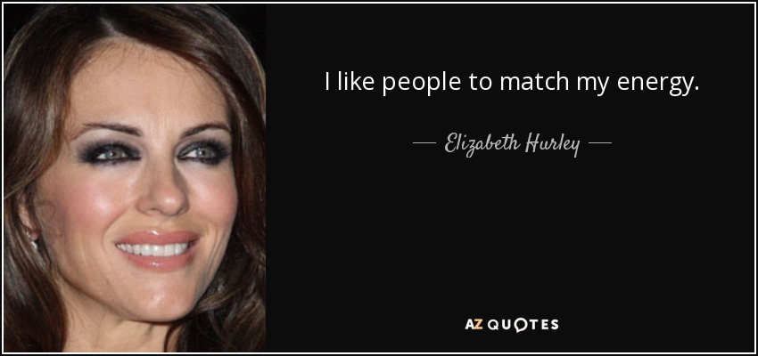 I like people to match my energy. - Elizabeth Hurley