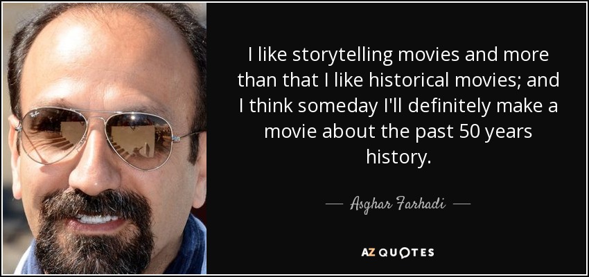 I like storytelling movies and more than that I like historical movies; and I think someday I'll definitely make a movie about the past 50 years history. - Asghar Farhadi