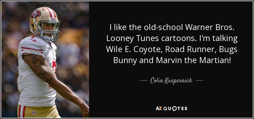 I like the old-school Warner Bros. Looney Tunes cartoons. I'm talking Wile E. Coyote, Road Runner, Bugs Bunny and Marvin the Martian! - Colin Kaepernick