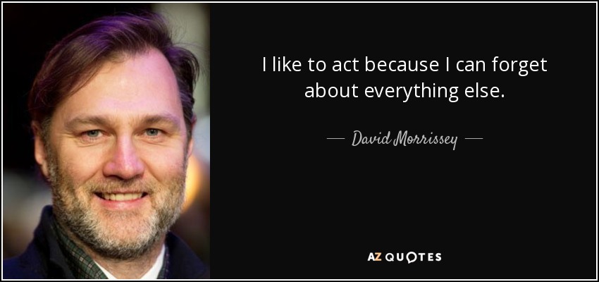 I like to act because I can forget about everything else. - David Morrissey