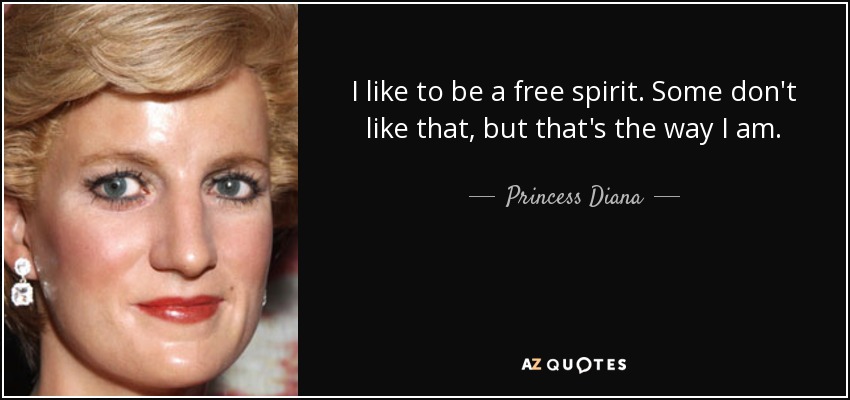 I like to be a free spirit. Some don't like that, but that's the way I am. - Princess Diana