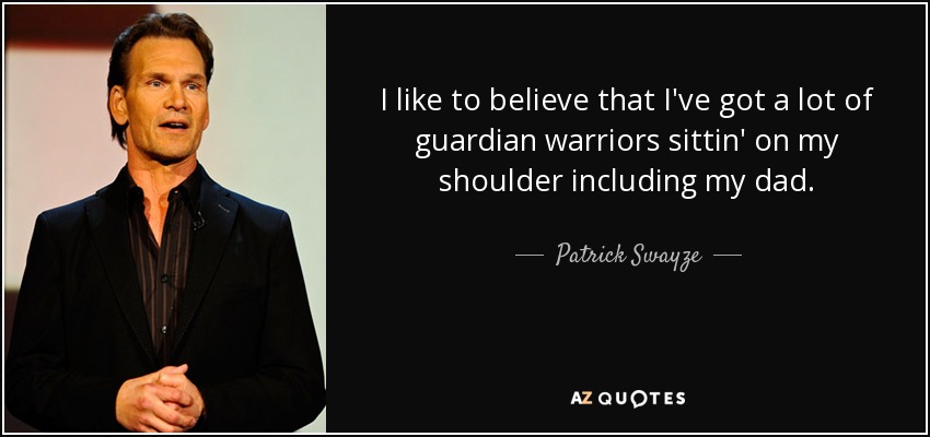 Me gusta creer que tengo muchos guerreros guardianes sentados en mi hombro, incluido mi padre. - Patrick Swayze