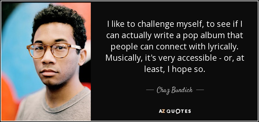 I like to challenge myself, to see if I can actually write a pop album that people can connect with lyrically. Musically, it's very accessible - or, at least, I hope so. - Chaz Bundick