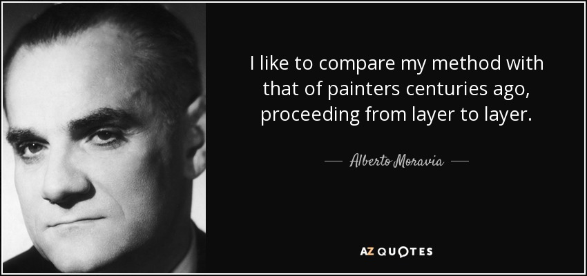 I like to compare my method with that of painters centuries ago, proceeding from layer to layer. - Alberto Moravia