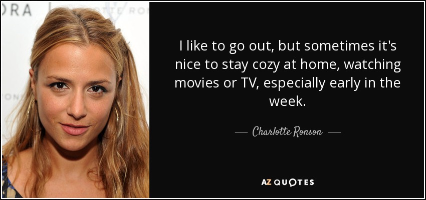 I like to go out, but sometimes it's nice to stay cozy at home, watching movies or TV, especially early in the week. - Charlotte Ronson