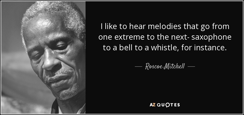 I like to hear melodies that go from one extreme to the next- saxophone to a bell to a whistle, for instance. - Roscoe Mitchell