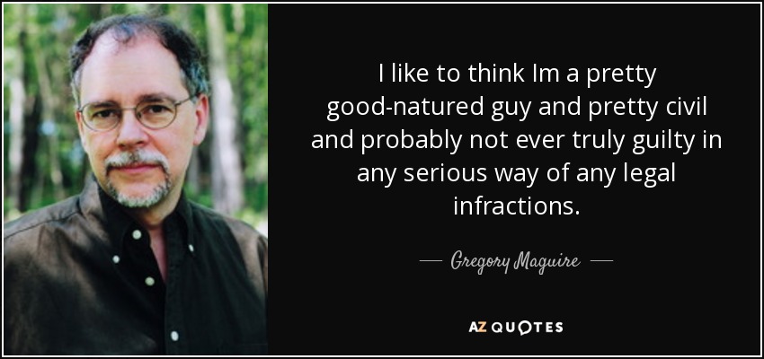 I like to think Im a pretty good-natured guy and pretty civil and probably not ever truly guilty in any serious way of any legal infractions. - Gregory Maguire