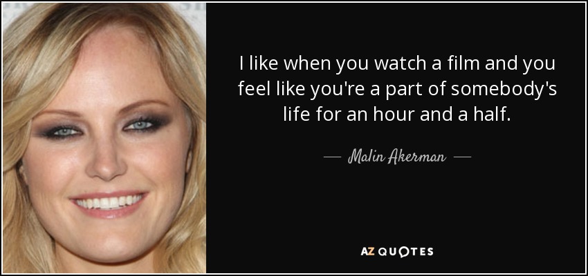 Me gusta cuando ves una película y sientes que formas parte de la vida de alguien durante una hora y media. - Malin Akerman