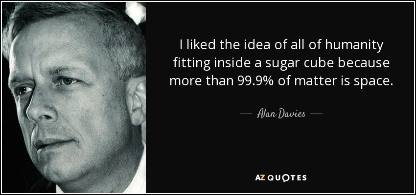 I liked the idea of all of humanity fitting inside a sugar cube because more than 99.9% of matter is space. - Alan Davies