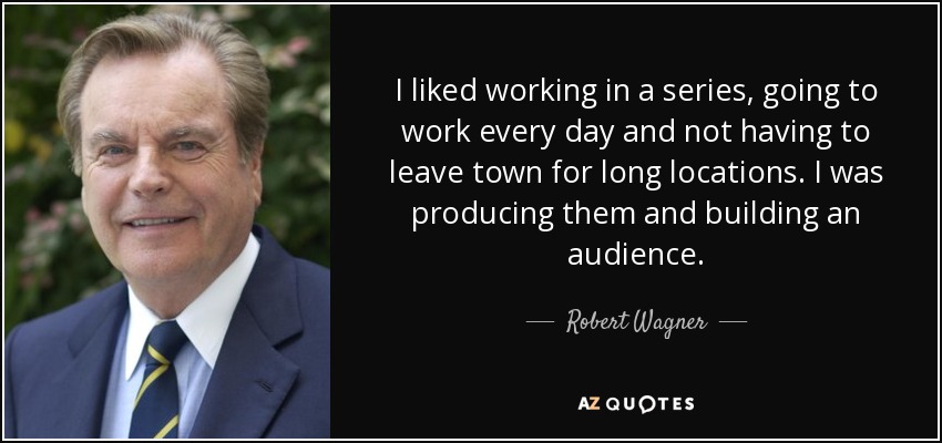 I liked working in a series, going to work every day and not having to leave town for long locations. I was producing them and building an audience. - Robert Wagner