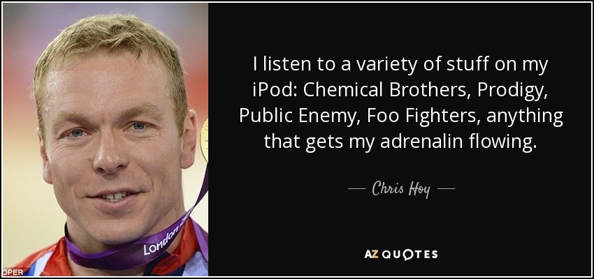 I listen to a variety of stuff on my iPod: Chemical Brothers, Prodigy, Public Enemy, Foo Fighters, anything that gets my adrenalin flowing. - Chris Hoy