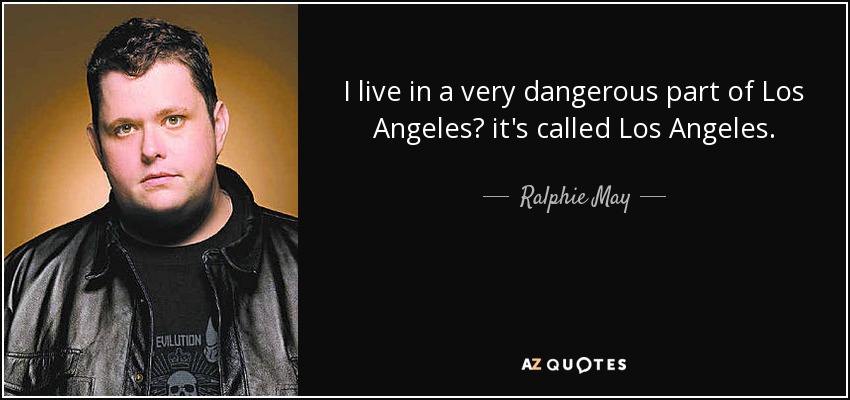 I live in a very dangerous part of Los Angeles? it's called Los Angeles. - Ralphie May