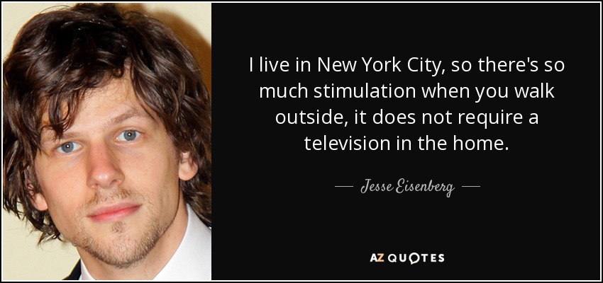 Vivo en New York, así que hay tantos estímulos cuando sales a la calle que no hace falta tener un televisor en casa. - Jesse Eisenberg