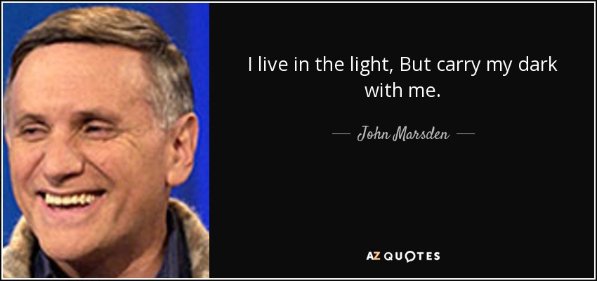 I live in the light, But carry my dark with me. - John Marsden