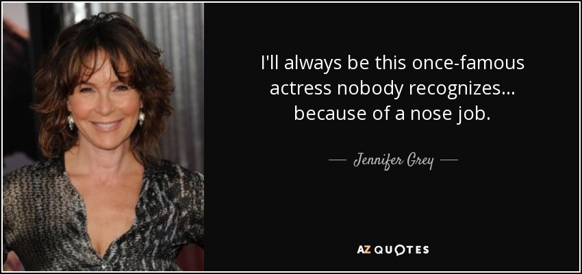 I'll always be this once-famous actress nobody recognizes... because of a nose job. - Jennifer Grey