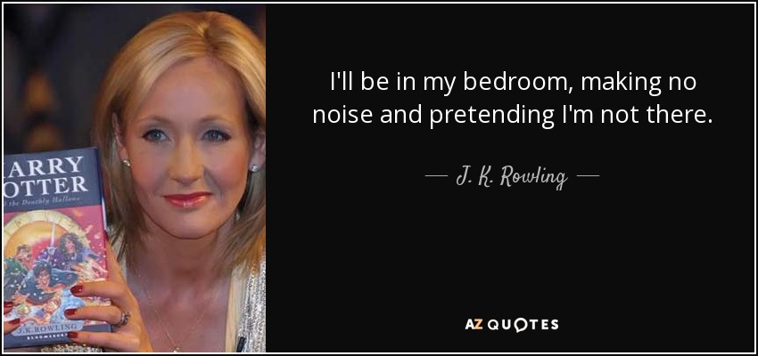 I'll be in my bedroom, making no noise and pretending I'm not there. - J. K. Rowling