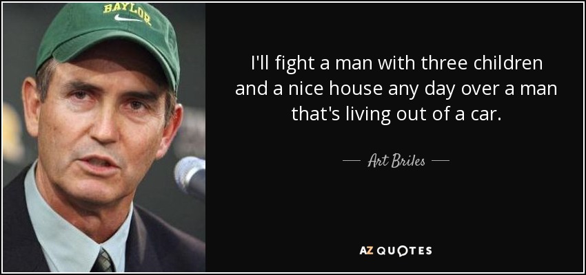 I'll fight a man with three children and a nice house any day over a man that's living out of a car. - Art Briles