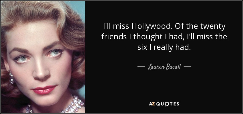 I'll miss Hollywood. Of the twenty friends I thought I had, I'll miss the six I really had. - Lauren Bacall