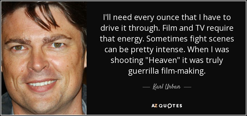 I'll need every ounce that I have to drive it through. Film and TV require that energy. Sometimes fight scenes can be pretty intense. When I was shooting 