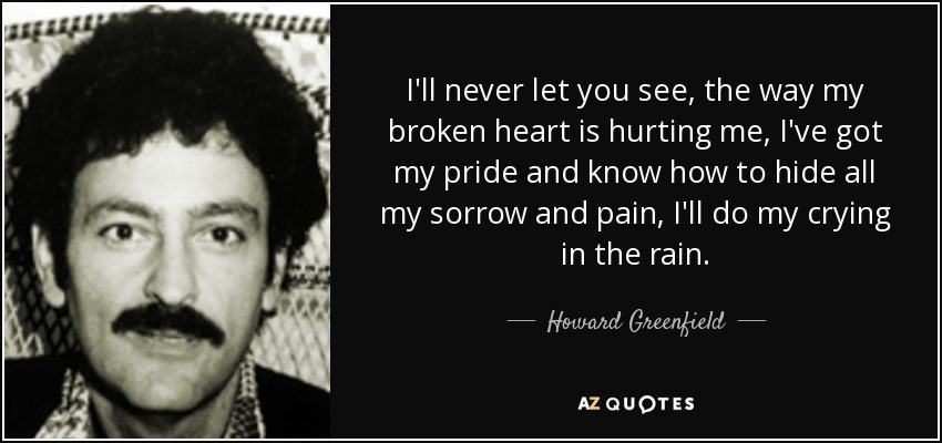 I'll never let you see, the way my broken heart is hurting me, I've got my pride and know how to hide all my sorrow and pain, I'll do my crying in the rain. - Howard Greenfield