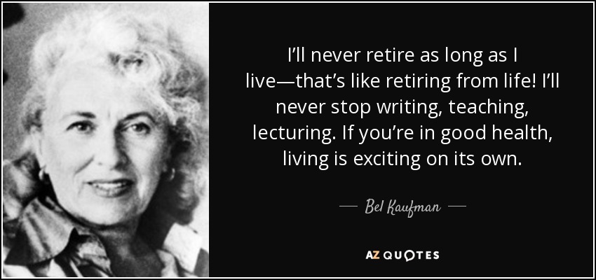 Nunca me jubilaré mientras viva, ¡eso es como jubilarse de la vida! Nunca dejaré de escribir, enseñar o dar conferencias. Si gozas de buena salud, vivir es emocionante por sí solo. - Bel Kaufman