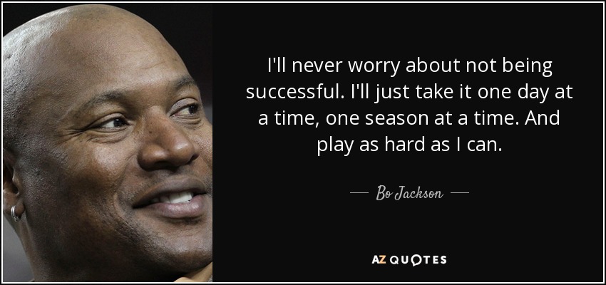 I'll never worry about not being successful. I'll just take it one day at a time, one season at a time. And play as hard as I can. - Bo Jackson