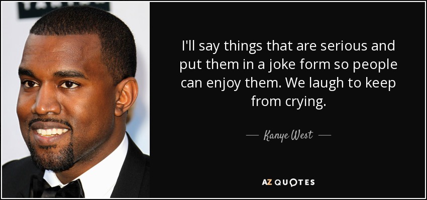 I'll say things that are serious and put them in a joke form so people can enjoy them. We laugh to keep from crying. - Kanye West