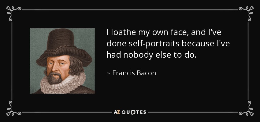 I loathe my own face, and I've done self-portraits because I've had nobody else to do. - Francis Bacon