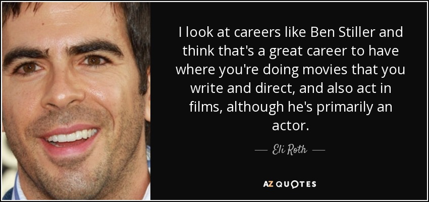 Veo carreras como la de Ben Stiller y pienso que es una gran carrera, en la que haces películas que escribes y diriges, y también actúas en películas, aunque él es principalmente actor. - Eli Roth