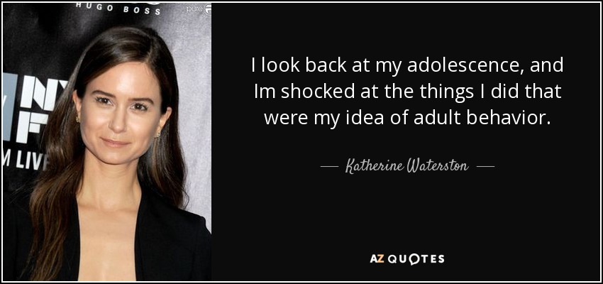 I look back at my adolescence, and Im shocked at the things I did that were my idea of adult behavior. - Katherine Waterston