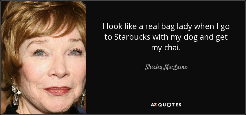 Parezco una auténtica señora del bolso cuando voy a Starbucks con mi perro a por mi chai. - Shirley MacLaine