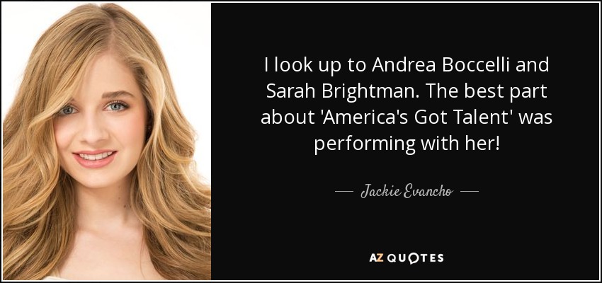 I look up to Andrea Boccelli and Sarah Brightman. The best part about 'America's Got Talent' was performing with her! - Jackie Evancho