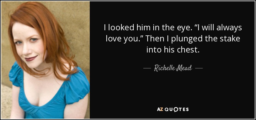 I looked him in the eye. “I will always love you.” Then I plunged the stake into his chest. - Richelle Mead