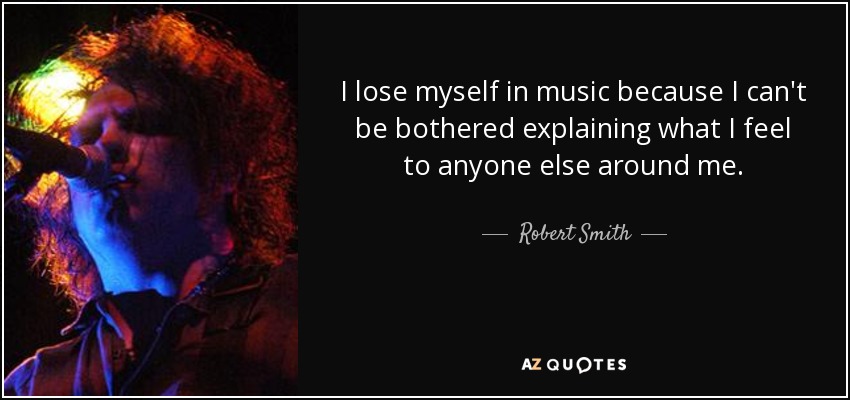 I lose myself in music because I can't be bothered explaining what I feel to anyone else around me. - Robert Smith