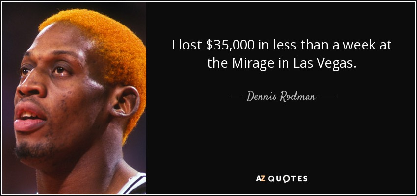 I lost $35,000 in less than a week at the Mirage in Las Vegas. - Dennis Rodman