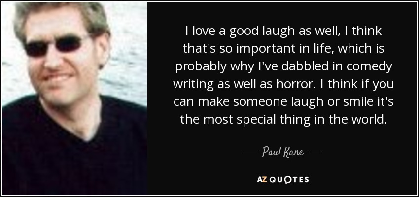 También me encanta reírme, creo que eso es muy importante en la vida, y probablemente por eso me he dedicado a escribir comedias y novelas de terror. Creo que hacer reír o sonreír a alguien es lo más especial del mundo. - Paul Kane