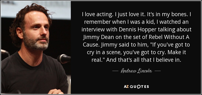 I love acting. I just love it. It's in my bones. I remember when I was a kid, I watched an interview with Dennis Hopper talking about Jimmy Dean on the set of Rebel Without A Cause. Jimmy said to him, 