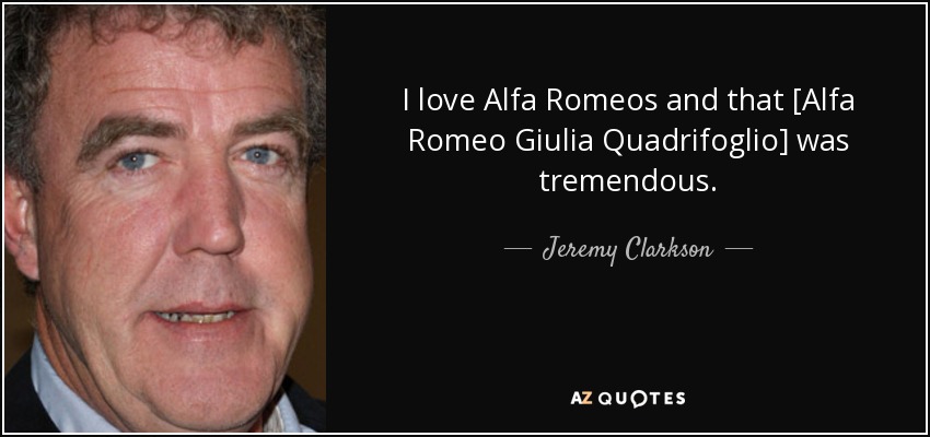 I love Alfa Romeos and that [Alfa Romeo Giulia Quadrifoglio] was tremendous. - Jeremy Clarkson