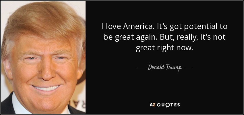 I love America. It's got potential to be great again. But, really, it's not great right now. - Donald Trump