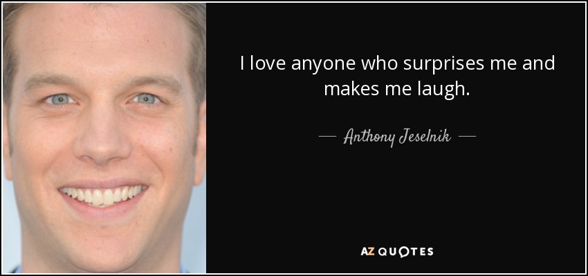 I love anyone who surprises me and makes me laugh. - Anthony Jeselnik