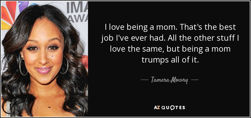 Me encanta ser madre. Es el mejor trabajo que he tenido. Todas las demás cosas me gustan igual, pero ser madre lo supera todo. - Tamera Mowry