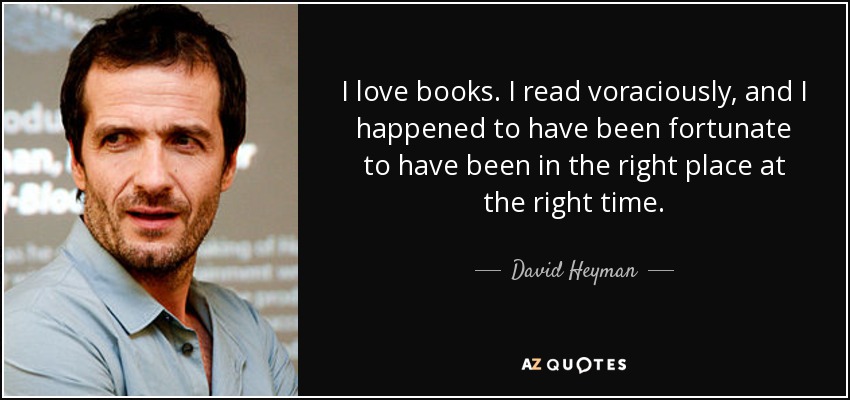 I love books. I read voraciously, and I happened to have been fortunate to have been in the right place at the right time. - David Heyman