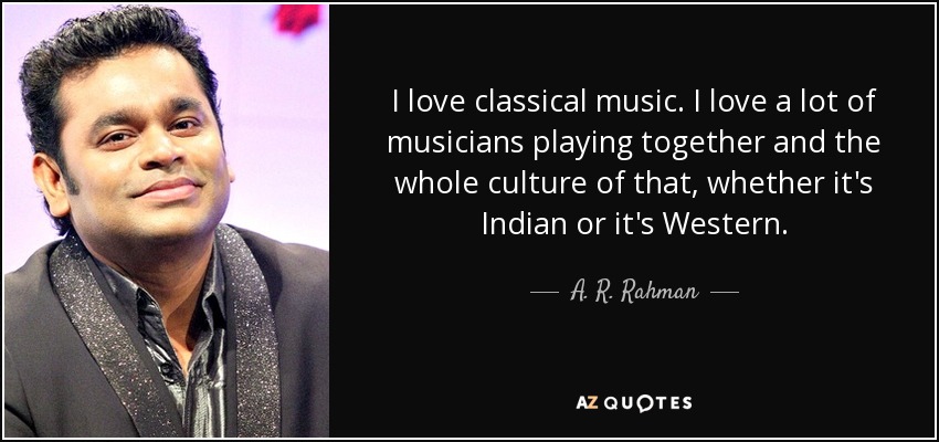 I love classical music. I love a lot of musicians playing together and the whole culture of that, whether it's Indian or it's Western. - A. R. Rahman