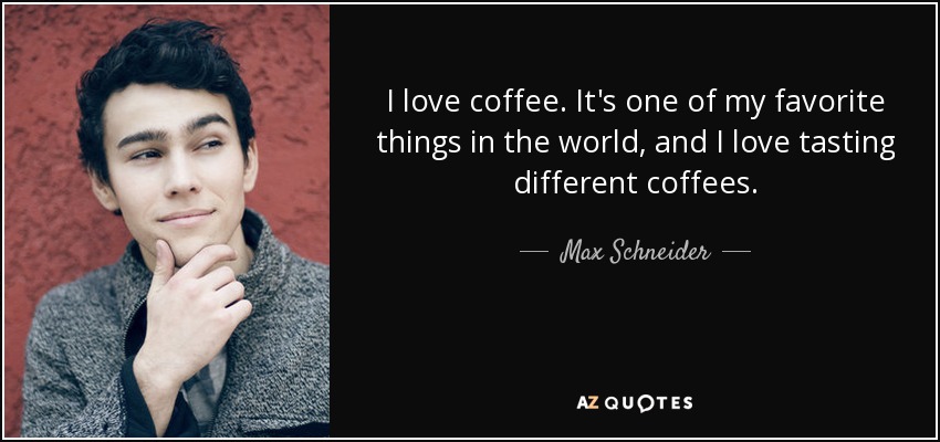I love coffee. It's one of my favorite things in the world, and I love tasting different coffees. - Max Schneider