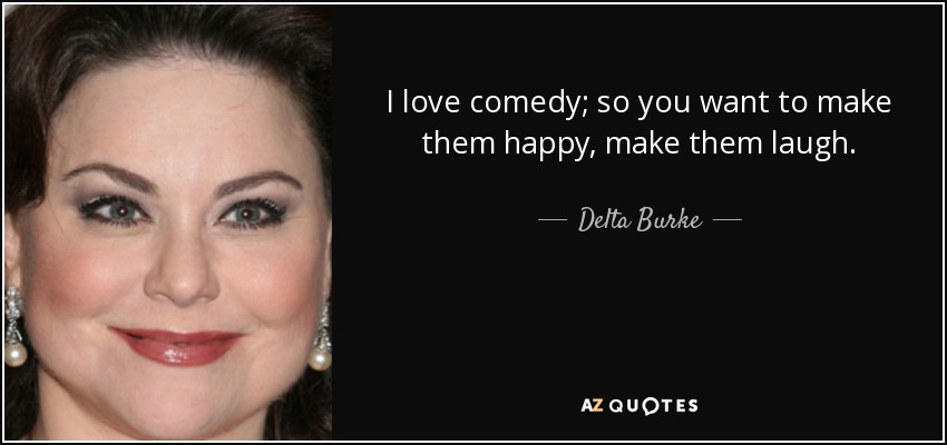 I love comedy; so you want to make them happy, make them laugh. - Delta Burke