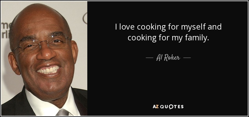 I love cooking for myself and cooking for my family. - Al Roker